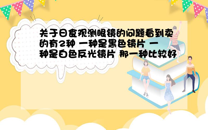 关于日食观测眼镜的问题看到卖的有2种 一种是黑色镜片 一种是白色反光镜片 那一种比较好