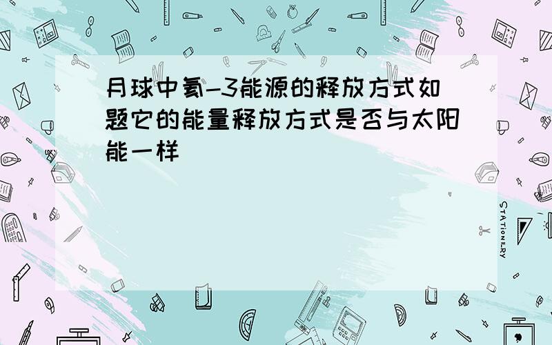 月球中氦-3能源的释放方式如题它的能量释放方式是否与太阳能一样