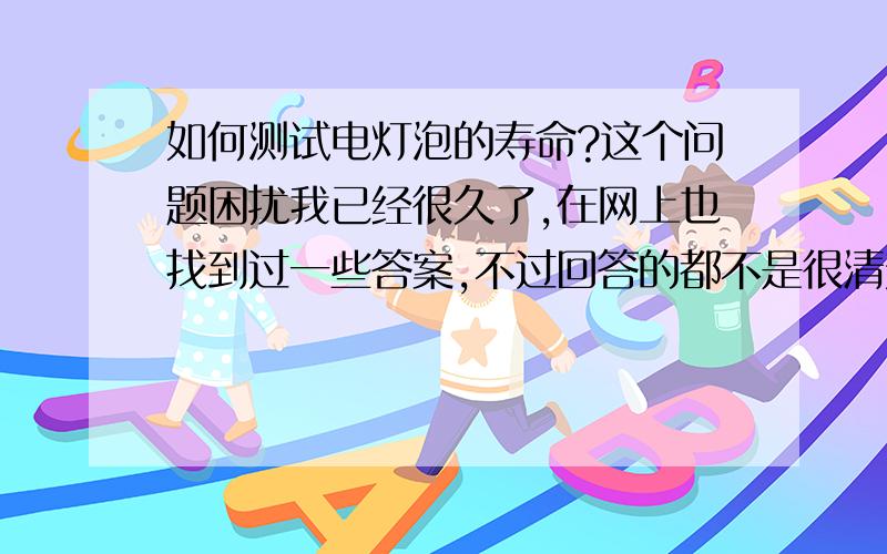 如何测试电灯泡的寿命?这个问题困扰我已经很久了,在网上也找到过一些答案,不过回答的都不是很清楚,希望哪位高手能给个权威而无敌的解答!cc