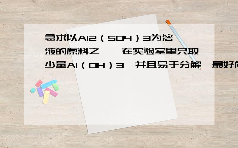 急求以Al2（SO4）3为溶液的原料之一,在实验室里只取少量Al（OH）3,并且易于分解,最好向溶液中加入以Al2（SO4）3为溶液的原料之一,在实验室里只取少量Al（OH）3,并且易于分解,最好向溶液中加