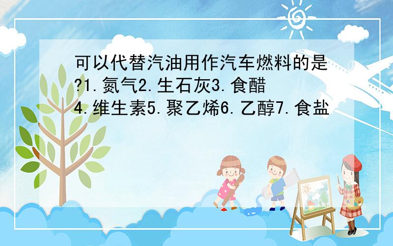 可以代替汽油用作汽车燃料的是?1.氮气2.生石灰3.食醋4.维生素5.聚乙烯6.乙醇7.食盐