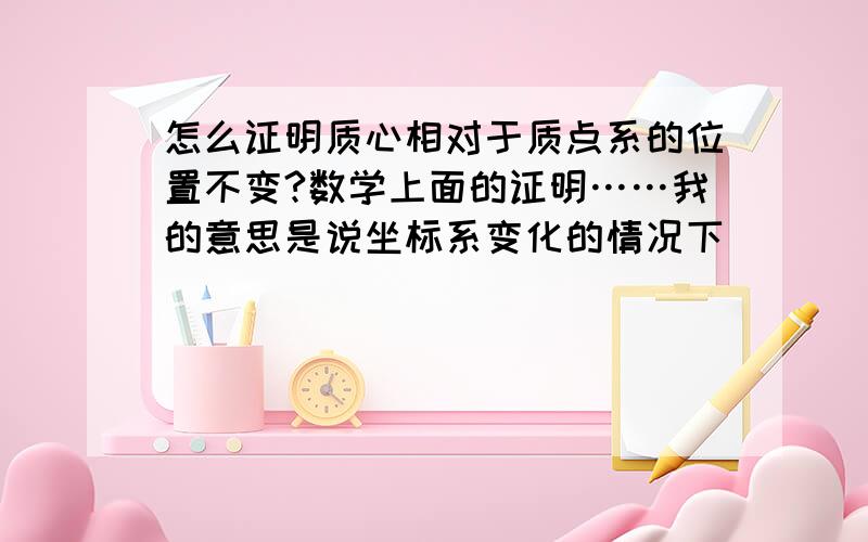 怎么证明质心相对于质点系的位置不变?数学上面的证明……我的意思是说坐标系变化的情况下