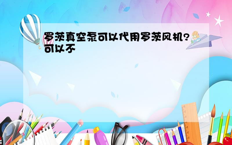 罗茨真空泵可以代用罗茨风机?可以不