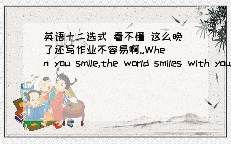 英语十二选式 看不懂 这么晚了还写作业不容易啊..When you smile,the world smiles with you; when you cry,you cry alone.The saying tells us___1___important it is to be happy.__2___wecan’t avoid(避免)badthings like too much homewor