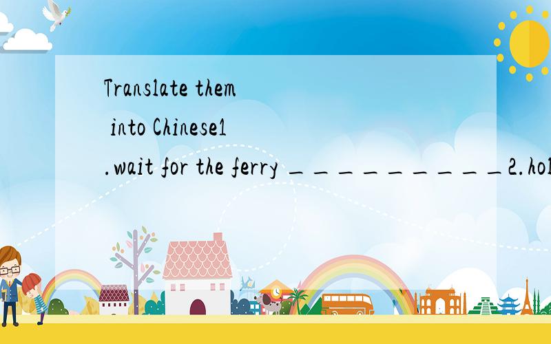 Translate them into Chinese1.wait for the ferry _________2.holod out a bag _________ 3.stare at _________4.get onto the ferry _________5.begin arguing __________6.run away ___________7.hurry aboard ____________8.take the next ferry _________9.steal a