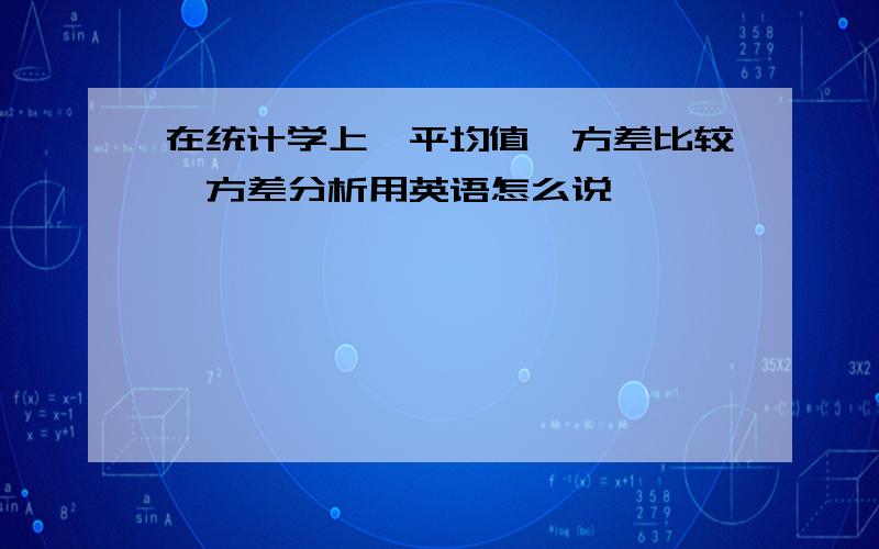 在统计学上,平均值、方差比较、方差分析用英语怎么说