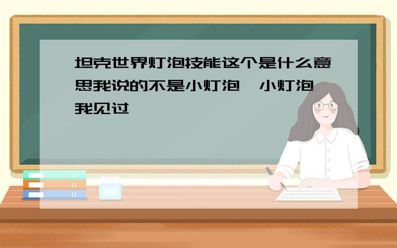 坦克世界灯泡技能这个是什么意思我说的不是小灯泡  小灯泡我见过