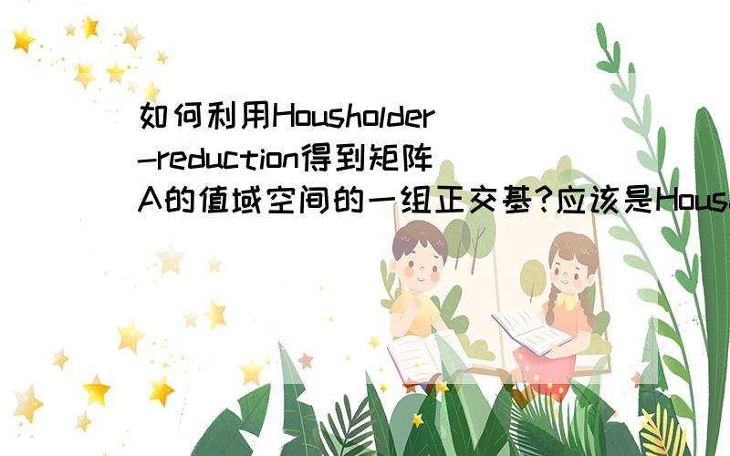 如何利用Housholder-reduction得到矩阵A的值域空间的一组正交基?应该是Householder-reduction。