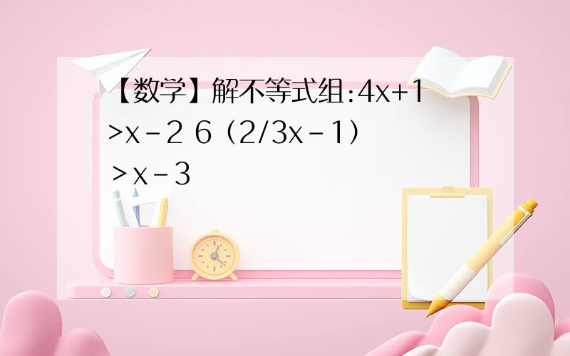 【数学】解不等式组:4x+1>x-2 6（2/3x-1）＞x-3