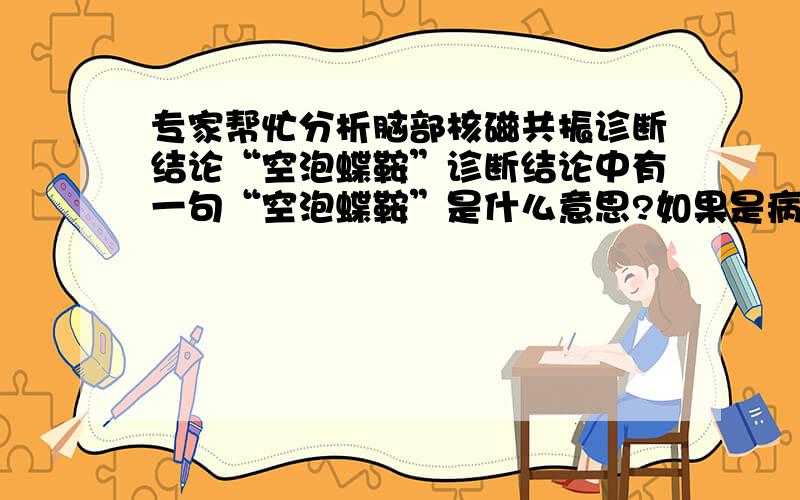 专家帮忙分析脑部核磁共振诊断结论“空泡蝶鞍”诊断结论中有一句“空泡蝶鞍”是什么意思?如果是病,