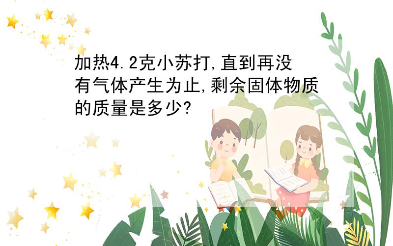 加热4.2克小苏打,直到再没有气体产生为止,剩余固体物质的质量是多少?