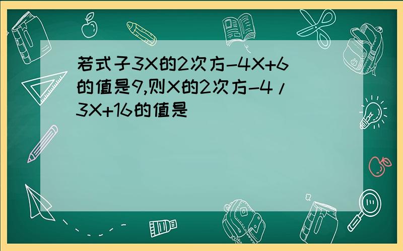 若式子3X的2次方-4X+6的值是9,则X的2次方-4/3X+16的值是