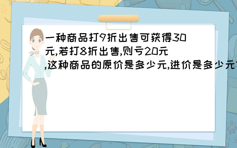 一种商品打9折出售可获得30元,若打8折出售,则亏20元,这种商品的原价是多少元,进价是多少元?