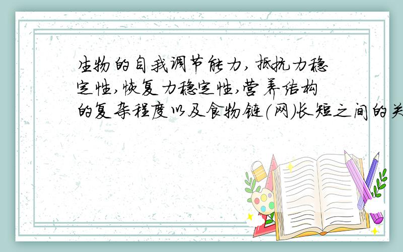 生物的自我调节能力,抵抗力稳定性,恢复力稳定性,营养结构的复杂程度以及食物链（网）长短之间的关系?是否营养结构越复杂,食物链（网）就越长（越复杂）?