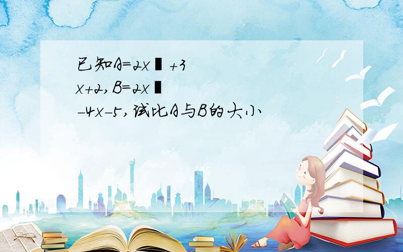 已知A=2x²+3x+2,B=2x²-4x-5,试比A与B的大小