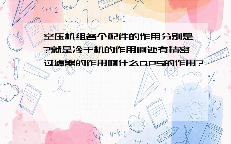 空压机组各个配件的作用分别是?就是冷干机的作用啊还有精密过滤器的作用啊什么QPS的作用?