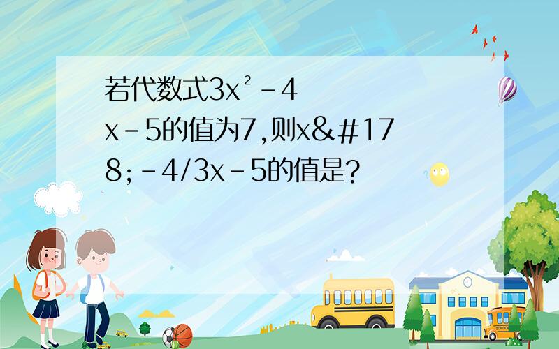 若代数式3x²－4x－5的值为7,则x²－4/3x－5的值是?