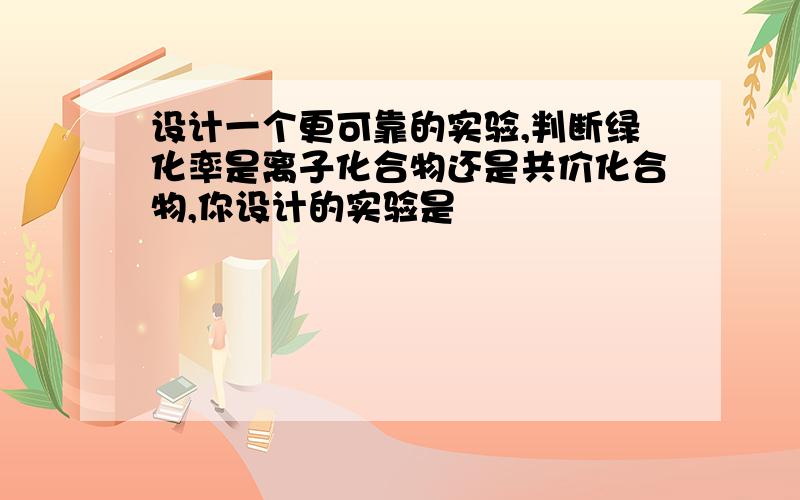 设计一个更可靠的实验,判断绿化率是离子化合物还是共价化合物,你设计的实验是