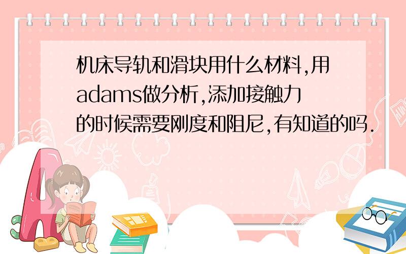 机床导轨和滑块用什么材料,用adams做分析,添加接触力的时候需要刚度和阻尼,有知道的吗.