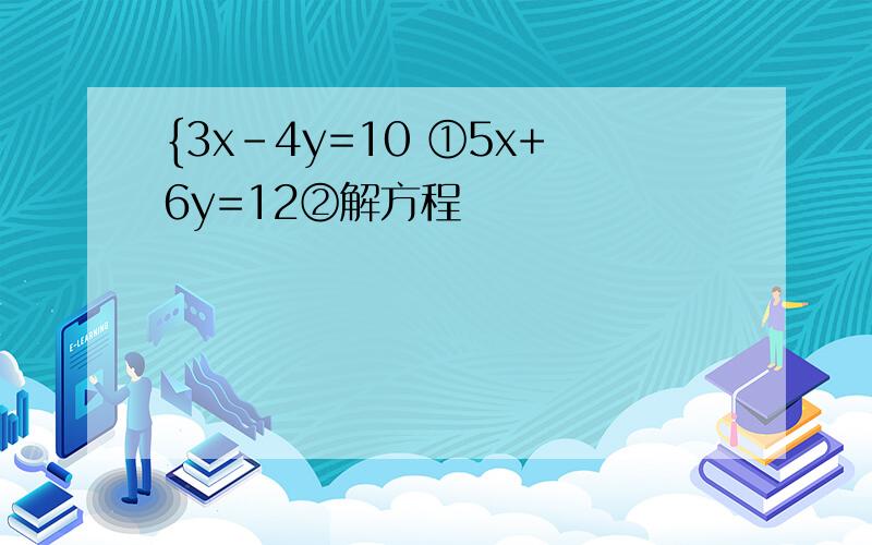 {3x-4y=10 ①5x+6y=12②解方程