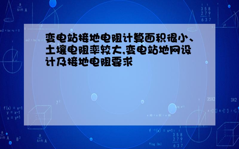 变电站接地电阻计算面积很小、土壤电阻率较大,变电站地网设计及接地电阻要求