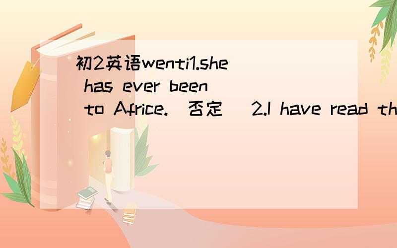 初2英语wenti1.she has ever been to Africe.(否定) 2.I have read three books about Harry potter.(提问three)3.He has already got some books on history.(否定）4.My uncle has been to disneyland three times(提问three)5.she has put her eraser in