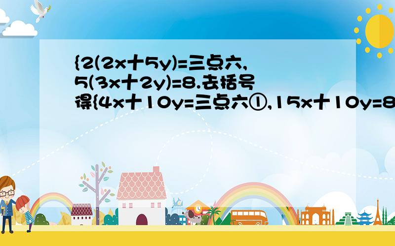 {2(2x十5y)=三点六,5(3x十2y)=8.去括号得{4x十10y=三点六①,15x十10y=8②.②一①得11x=四点四.解这个方程得x=零点四把x=0点四代入①得y=0零二请问0点四和零点二怎么得来的