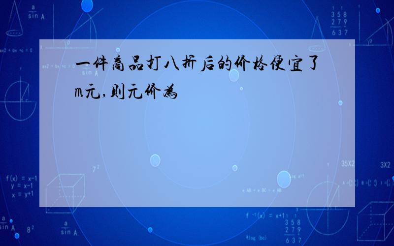 一件商品打八折后的价格便宜了m元,则元价为