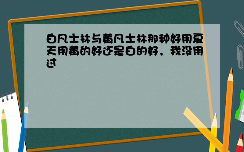 白凡士林与黄凡士林那种好用夏天用黄的好还是白的好，我没用过