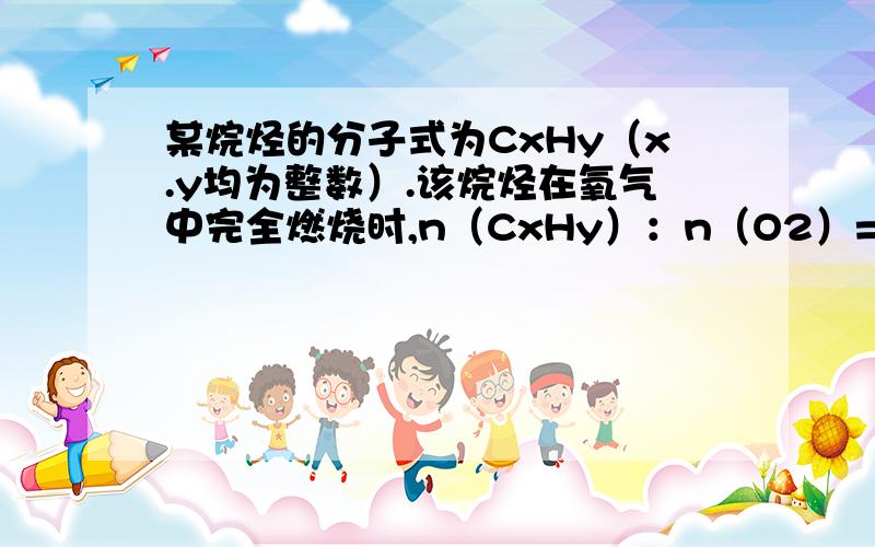 某烷烃的分子式为CxHy（x.y均为整数）.该烷烃在氧气中完全燃烧时,n（CxHy）：n（O2）=1：5.怎x和y之和可能是多少?11 但是不知道怎么解出来的