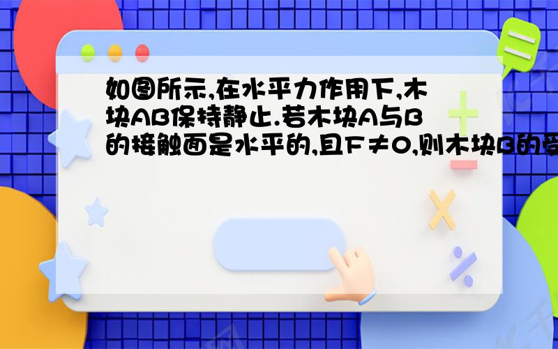 如图所示,在水平力作用下,木块AB保持静止.若木块A与B的接触面是水平的,且F≠0,则木块B的受力个数可能A.3或4 B.3或5 C.4或5  D.4或6