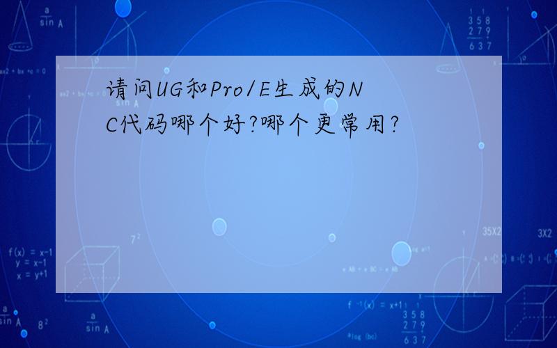 请问UG和Pro/E生成的NC代码哪个好?哪个更常用?