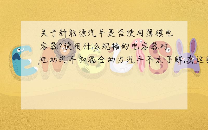 关于新能源汽车是否使用薄膜电容器?使用什么规格的电容器对电动汽车和混合动力汽车不太了解,有这些行业的朋友,给点资料哦