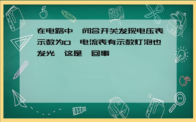 在电路中,闭合开关发现电压表示数为0,电流表有示数灯泡也发光,这是咋回事