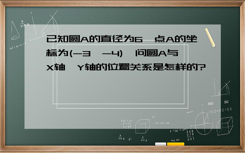 已知圆A的直径为6,点A的坐标为(-3,-4),问圆A与X轴,Y轴的位置关系是怎样的?