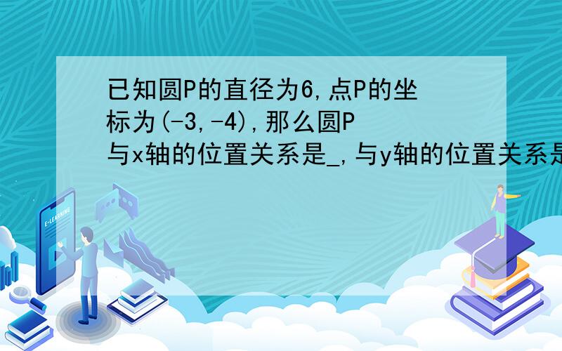 已知圆P的直径为6,点P的坐标为(-3,-4),那么圆P与x轴的位置关系是_,与y轴的位置关系是_.