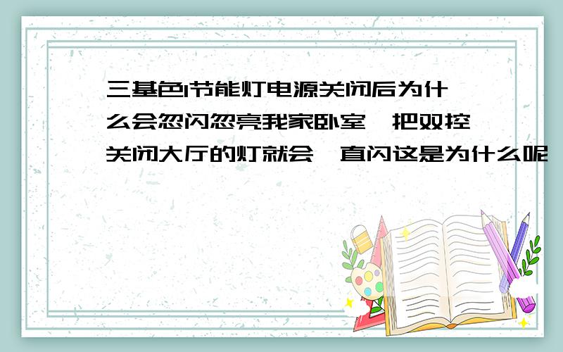 三基色l节能灯电源关闭后为什么会忽闪忽亮我家卧室一把双控关闭大厅的灯就会一直闪这是为什么呢