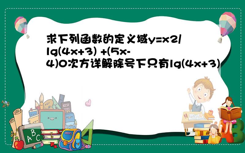 求下列函数的定义域y=x2/lg(4x+3) +(5x-4)0次方详解除号下只有lg(4x+3)