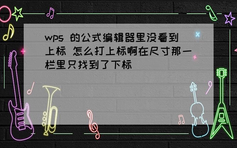 wps 的公式编辑器里没看到上标 怎么打上标啊在尺寸那一栏里只找到了下标