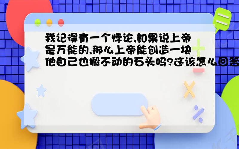 我记得有一个悖论,如果说上帝是万能的,那么上帝能创造一块他自己也搬不动的石头吗?这该怎么回答呢?