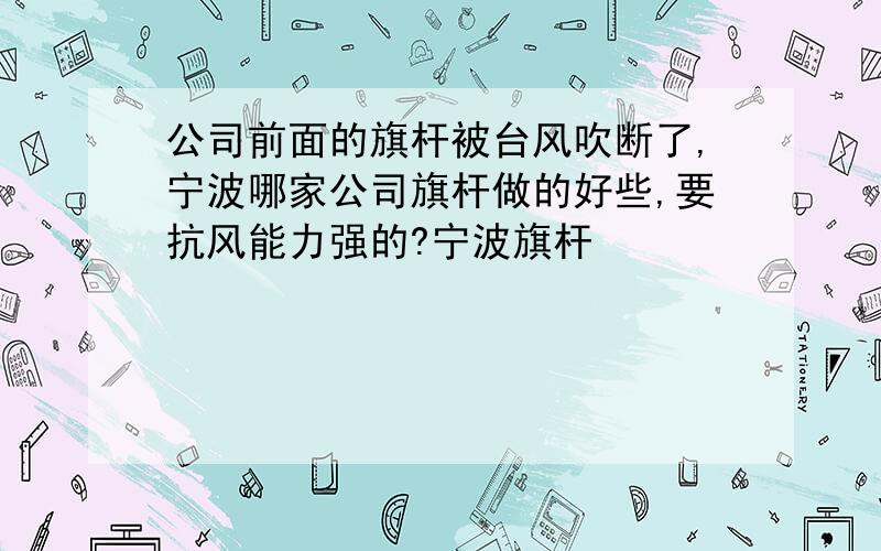 公司前面的旗杆被台风吹断了,宁波哪家公司旗杆做的好些,要抗风能力强的?宁波旗杆