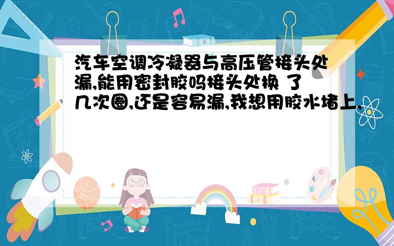 汽车空调冷凝器与高压管接头处漏,能用密封胶吗接头处换 了几次圈,还是容易漏,我想用胶水堵上,