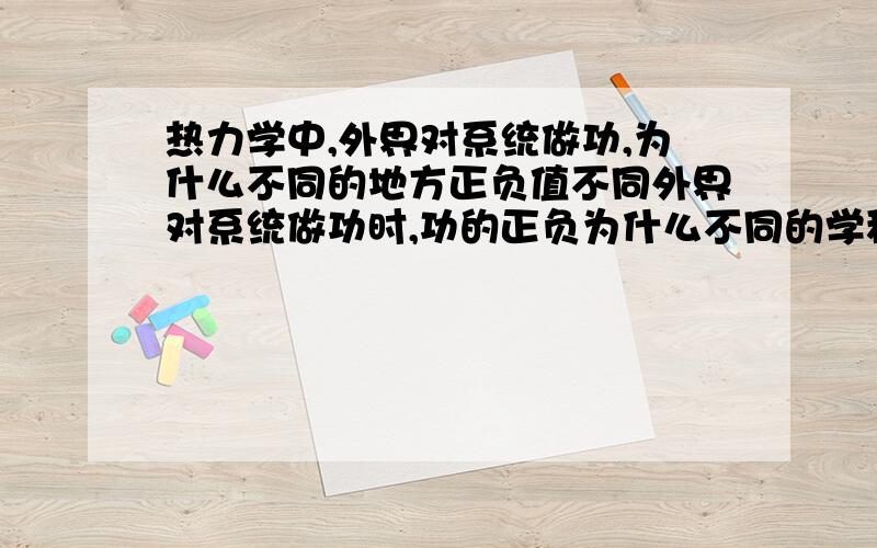 热力学中,外界对系统做功,为什么不同的地方正负值不同外界对系统做功时,功的正负为什么不同的学科定义不同呢?比如物理化学中取正值,而物理学中取负值.