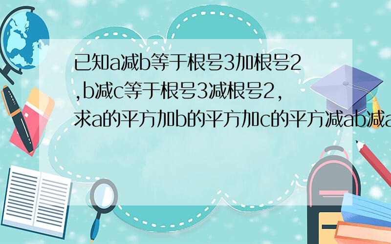 已知a减b等于根号3加根号2,b减c等于根号3减根号2,求a的平方加b的平方加c的平方减ab减ac减bc的值