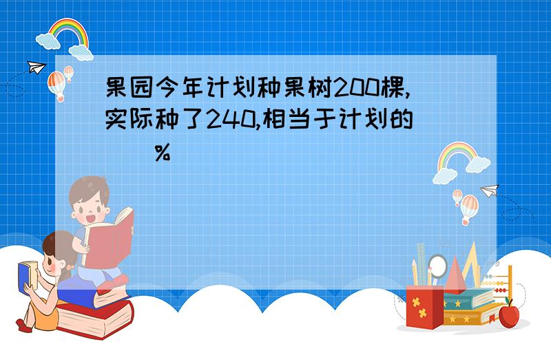 果园今年计划种果树200棵,实际种了240,相当于计划的()%