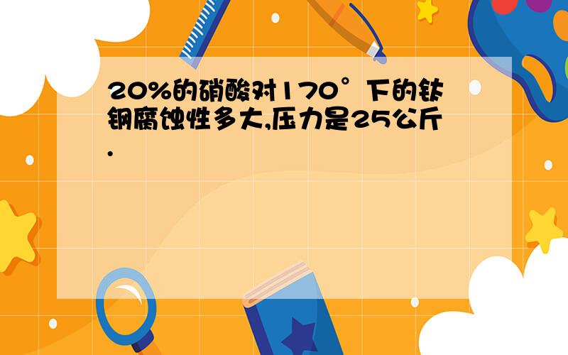 20%的硝酸对170°下的钛钢腐蚀性多大,压力是25公斤.