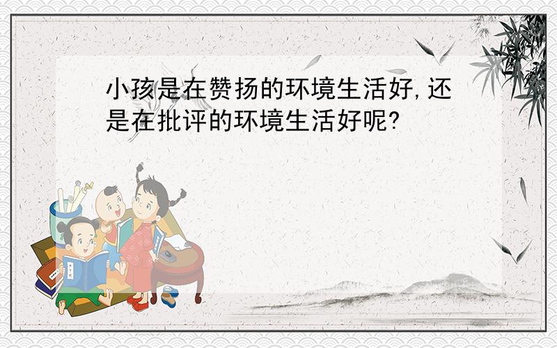 小孩是在赞扬的环境生活好,还是在批评的环境生活好呢?