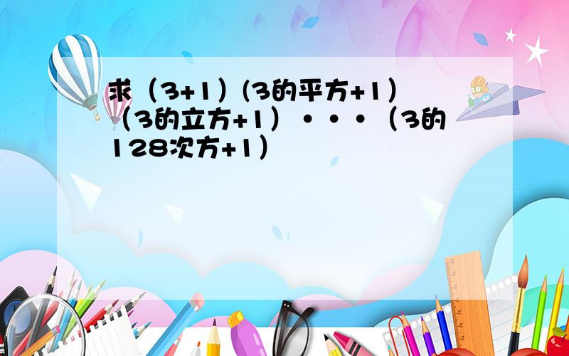 求（3+1）(3的平方+1）（3的立方+1）···（3的128次方+1）