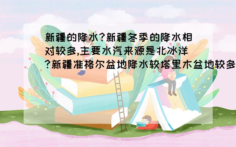 新疆的降水?新疆冬季的降水相对较多,主要水汽来源是北冰洋?新疆准格尔盆地降水较塔里木盆地较多,是由于盆地西部有缺口,水汽来源是 大西洋?