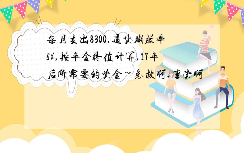 每月支出8300,通货膨胀率5%,按年金终值计算,17年后所需要的资金~急救啊,重赏啊